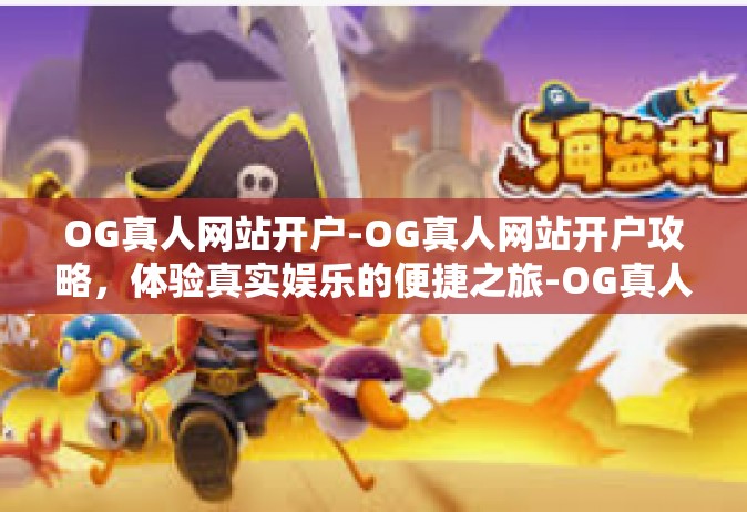 OG真人网站开户-OG真人网站开户攻略，体验真实娱乐的便捷之旅-OG真人网站开户
