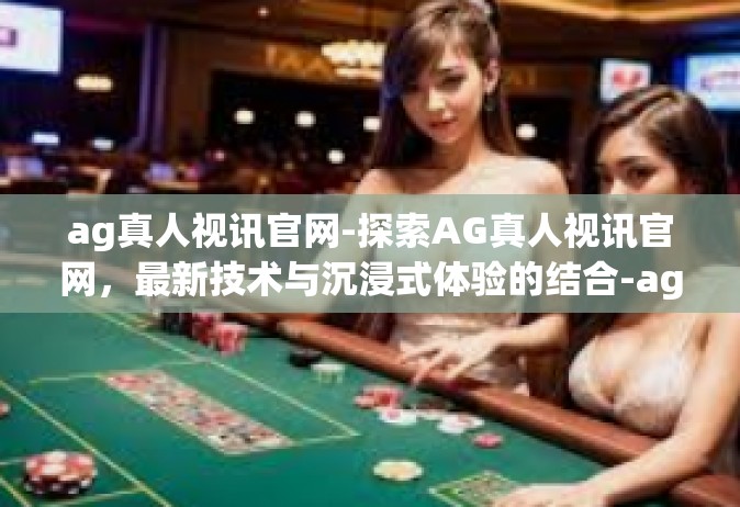 ag真人视讯官网-探索AG真人视讯官网，最新技术与沉浸式体验的结合-ag真人视讯官网