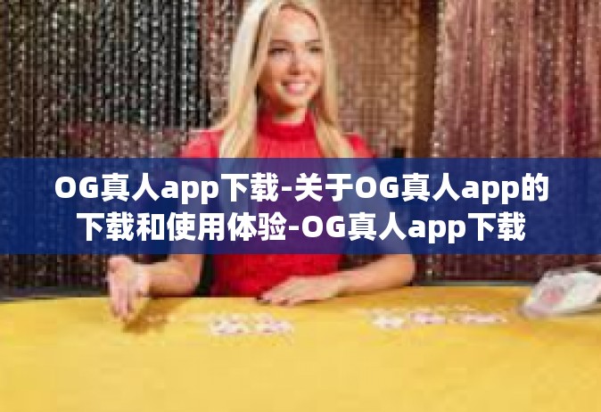 OG真人app下载-关于OG真人app的下载和使用体验-OG真人app下载