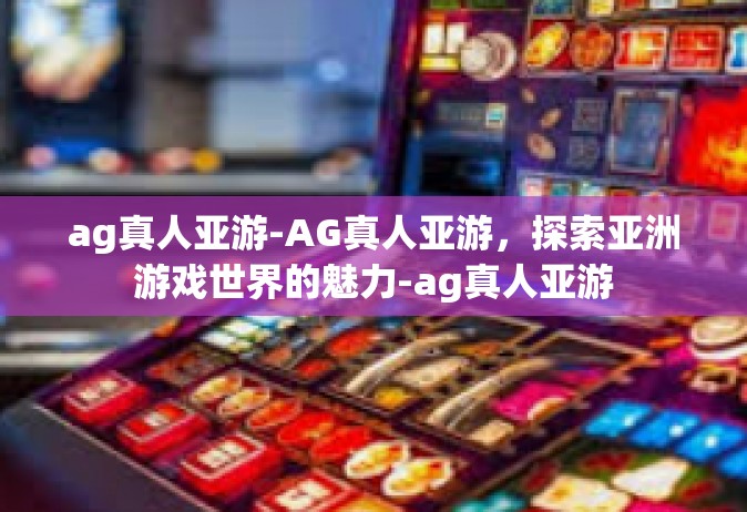 ag真人亚游-AG真人亚游，探索亚洲游戏世界的魅力-ag真人亚游