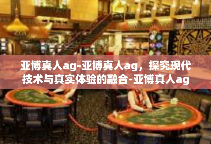 亚博真人ag-亚博真人ag，探究现代技术与真实体验的融合-亚博真人ag