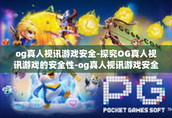og真人视讯游戏安全-探究OG真人视讯游戏的安全性-og真人视讯游戏安全