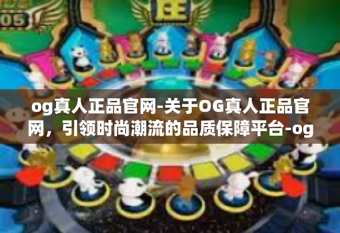 og真人正品官网-关于OG真人正品官网，引领时尚潮流的品质保障平台-og真人正品官网
