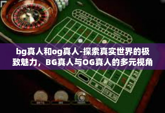 bg真人和og真人-探索真实世界的极致魅力，BG真人与OG真人的多元视角-bg真人和og真人