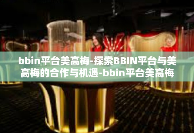 bbin平台美高梅-探索BBIN平台与美高梅的合作与机遇-bbin平台美高梅