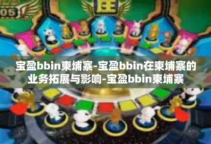 宝盈bbin柬埔寨-宝盈bbin在柬埔寨的业务拓展与影响-宝盈bbin柬埔寨