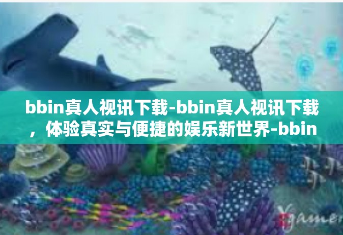 bbin真人视讯下载-bbin真人视讯下载，体验真实与便捷的娱乐新世界-bbin真人视讯下载