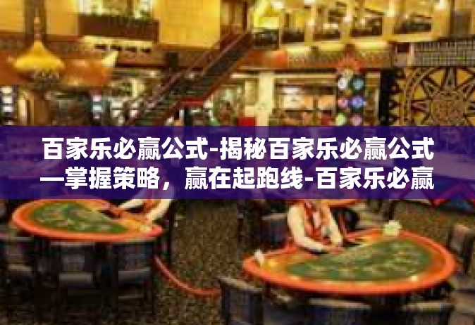 百家乐必赢公式-揭秘百家乐必赢公式—掌握策略，赢在起跑线-百家乐必赢公式