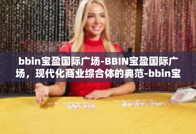 bbin宝盈国际广场-BBIN宝盈国际广场，现代化商业综合体的典范-bbin宝盈国际广场
