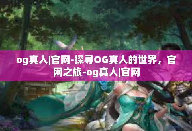 og真人|官网-探寻OG真人的世界，官网之旅-og真人|官网
