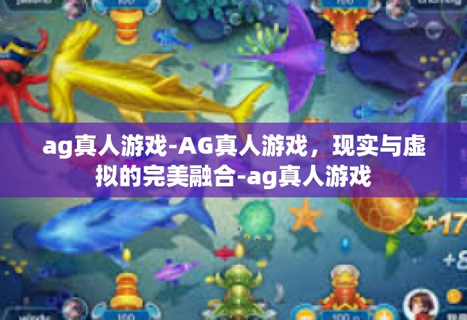 ag真人游戏-AG真人游戏，现实与虚拟的完美融合-ag真人游戏