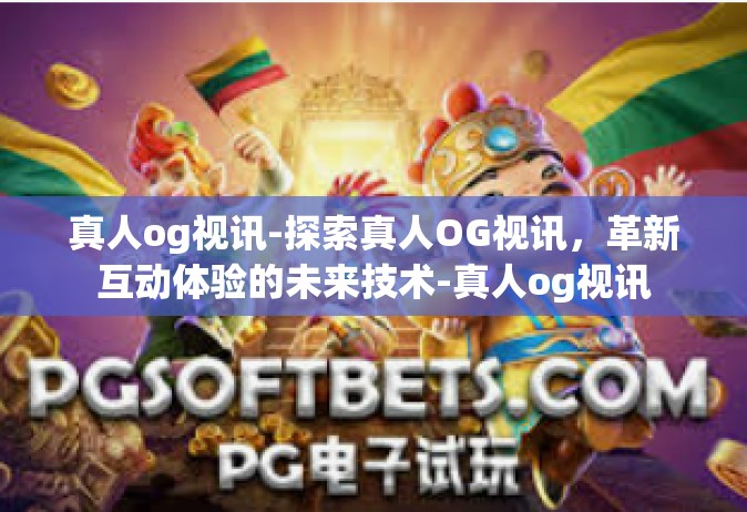 真人og视讯-探索真人OG视讯，革新互动体验的未来技术-真人og视讯