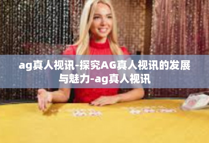 ag真人视讯-探究AG真人视讯的发展与魅力-ag真人视讯