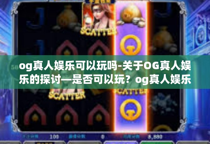 og真人娱乐可以玩吗-关于OG真人娱乐的探讨—是否可以玩？og真人娱乐可以玩吗