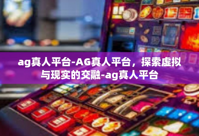 ag真人平台-AG真人平台，探索虚拟与现实的交融-ag真人平台