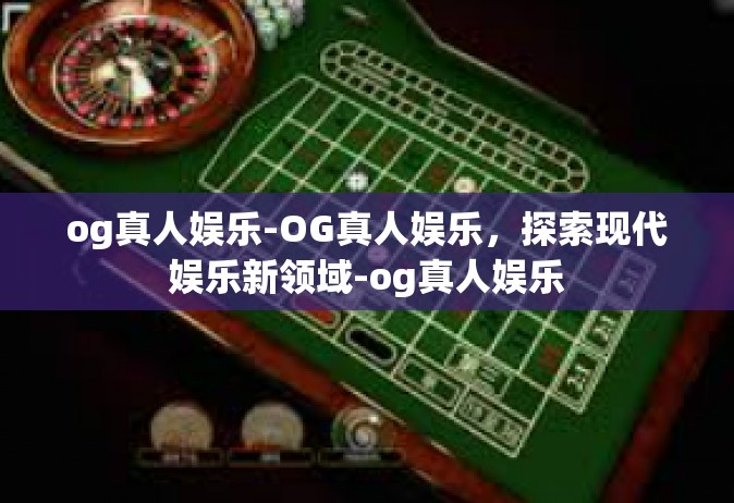 og真人娱乐-OG真人娱乐，探索现代娱乐新领域-og真人娱乐
