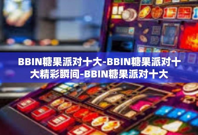 BBIN糖果派对十大-BBIN糖果派对十大精彩瞬间-BBIN糖果派对十大