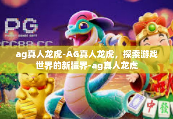 ag真人龙虎-AG真人龙虎，探索游戏世界的新疆界-ag真人龙虎