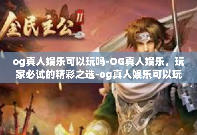 og真人娱乐可以玩吗-OG真人娱乐，玩家必试的精彩之选-og真人娱乐可以玩吗