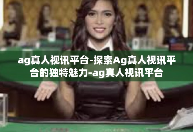 ag真人视讯平台-探索Ag真人视讯平台的独特魅力-ag真人视讯平台