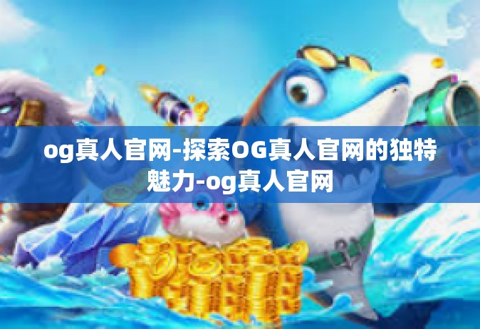 og真人官网-探索OG真人官网的独特魅力-og真人官网