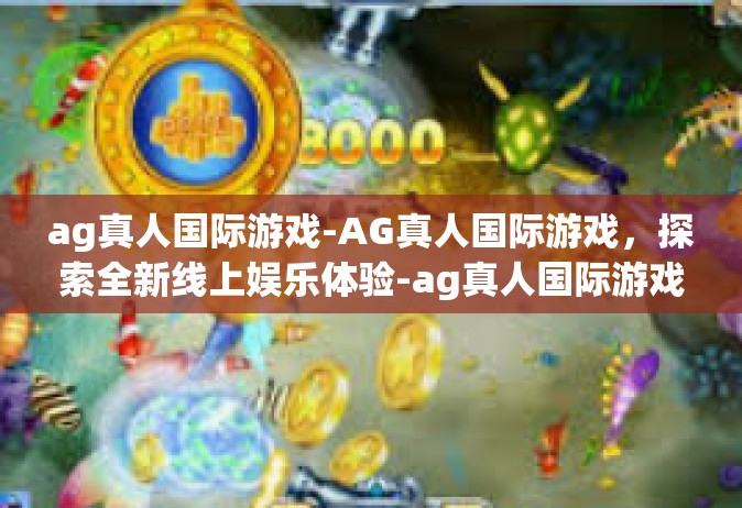 ag真人国际游戏-AG真人国际游戏，探索全新线上娱乐体验-ag真人国际游戏