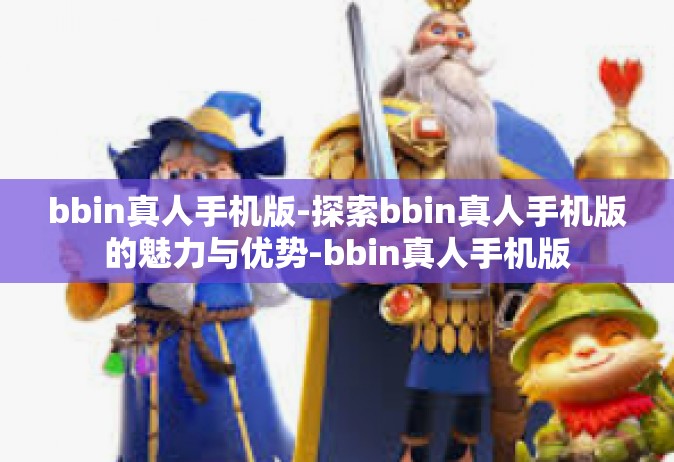 bbin真人手机版-探索bbin真人手机版的魅力与优势-bbin真人手机版