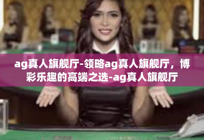 ag真人旗舰厅-领略ag真人旗舰厅，博彩乐趣的高端之选-ag真人旗舰厅