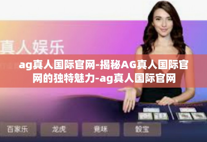 ag真人国际官网-揭秘AG真人国际官网的独特魅力-ag真人国际官网