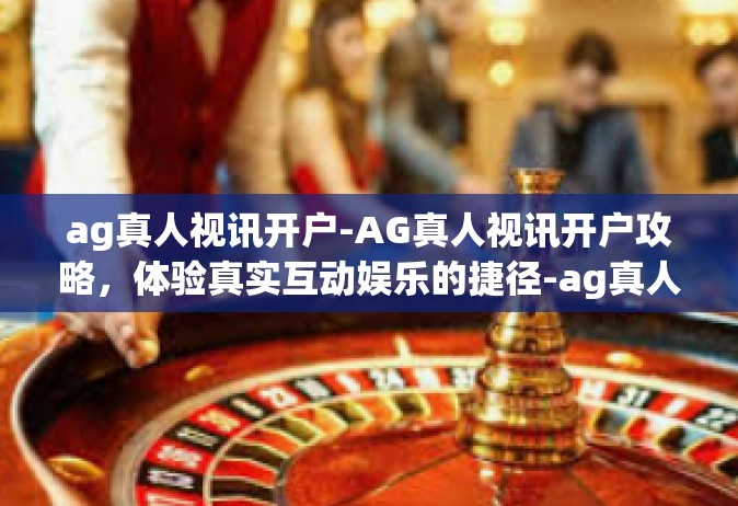 ag真人视讯开户-AG真人视讯开户攻略，体验真实互动娱乐的捷径-ag真人视讯开户