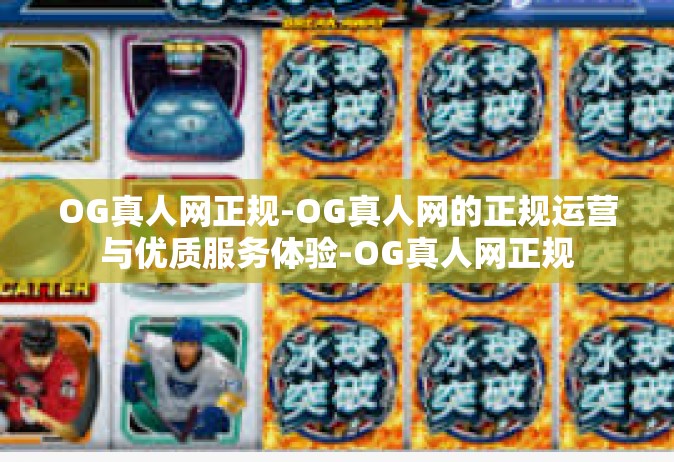 OG真人网正规-OG真人网的正规运营与优质服务体验-OG真人网正规