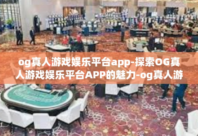 og真人游戏娱乐平台app-探索OG真人游戏娱乐平台APP的魅力-og真人游戏娱乐平台app