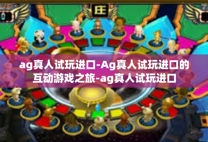 ag真人试玩进口-Ag真人试玩进口的互动游戏之旅-ag真人试玩进口