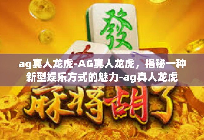ag真人龙虎-AG真人龙虎，揭秘一种新型娱乐方式的魅力-ag真人龙虎