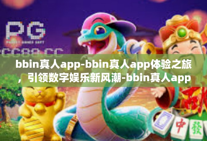 bbin真人app-bbin真人app体验之旅，引领数字娱乐新风潮-bbin真人app