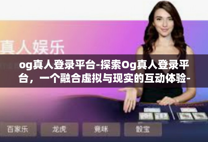 og真人登录平台-探索Og真人登录平台，一个融合虚拟与现实的互动体验-og真人登录平台