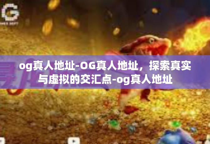 og真人地址-OG真人地址，探索真实与虚拟的交汇点-og真人地址
