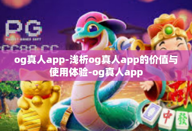og真人app-浅析og真人app的价值与使用体验-og真人app