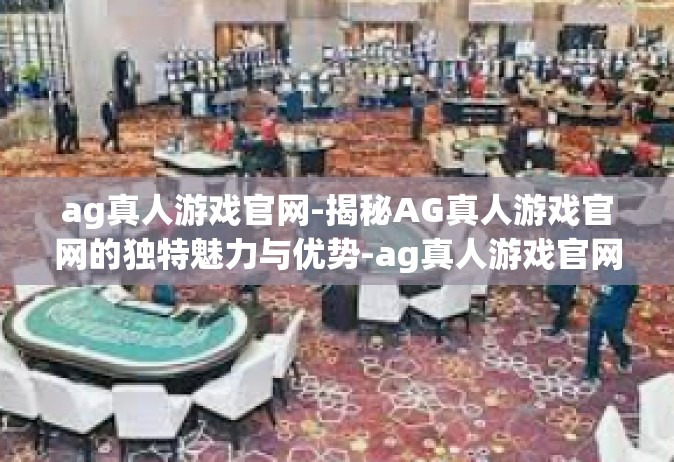 ag真人游戏官网-揭秘AG真人游戏官网的独特魅力与优势-ag真人游戏官网
