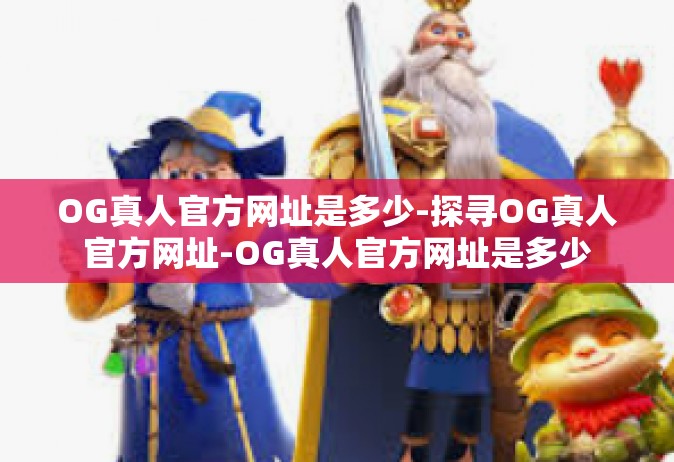 OG真人官方网址是多少-探寻OG真人官方网址-OG真人官方网址是多少