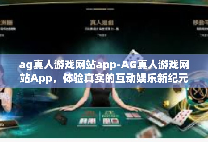 ag真人游戏网站app-AG真人游戏网站App，体验真实的互动娱乐新纪元-ag真人游戏网站app