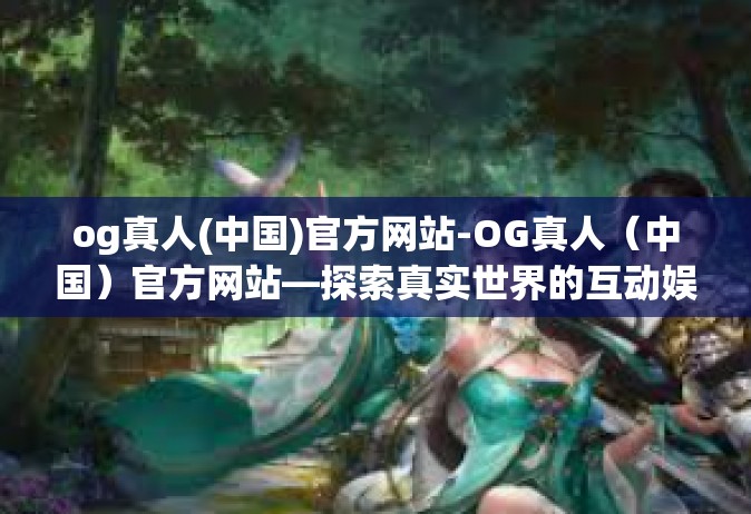 og真人(中国)官方网站-OG真人（中国）官方网站—探索真实世界的互动娱乐体验-og真人(中国)官方网站