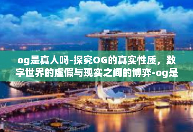 og是真人吗-探究OG的真实性质，数字世界的虚假与现实之间的博弈-og是真人吗