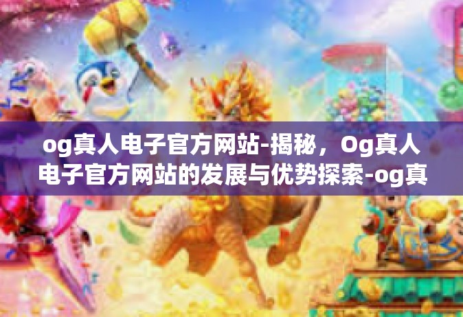 og真人电子官方网站-揭秘，Og真人电子官方网站的发展与优势探索-og真人电子官方网站
