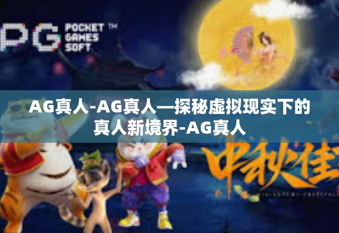 AG真人-AG真人—探秘虚拟现实下的真人新境界-AG真人