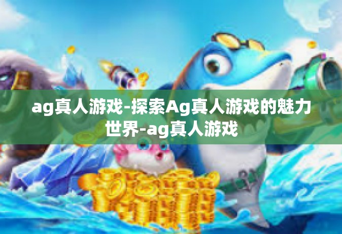 ag真人游戏-探索Ag真人游戏的魅力世界-ag真人游戏