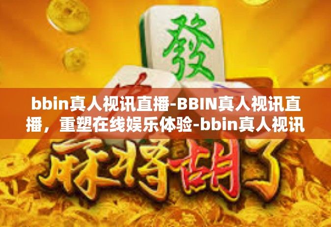 bbin真人视讯直播-BBIN真人视讯直播，重塑在线娱乐体验-bbin真人视讯直播