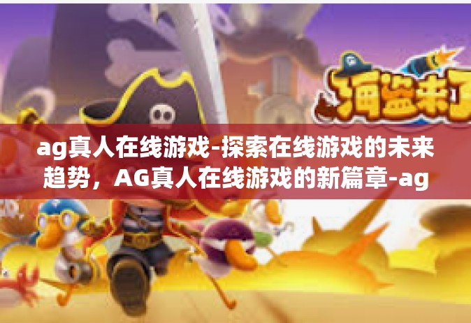 ag真人在线游戏-探索在线游戏的未来趋势，AG真人在线游戏的新篇章-ag真人在线游戏
