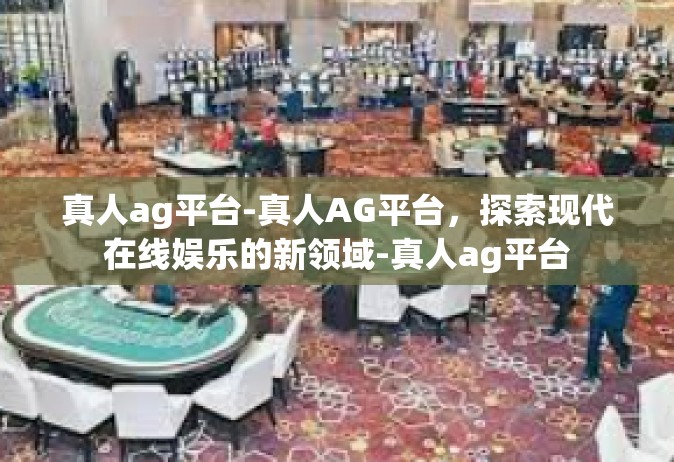 真人ag平台-真人AG平台，探索现代在线娱乐的新领域-真人ag平台