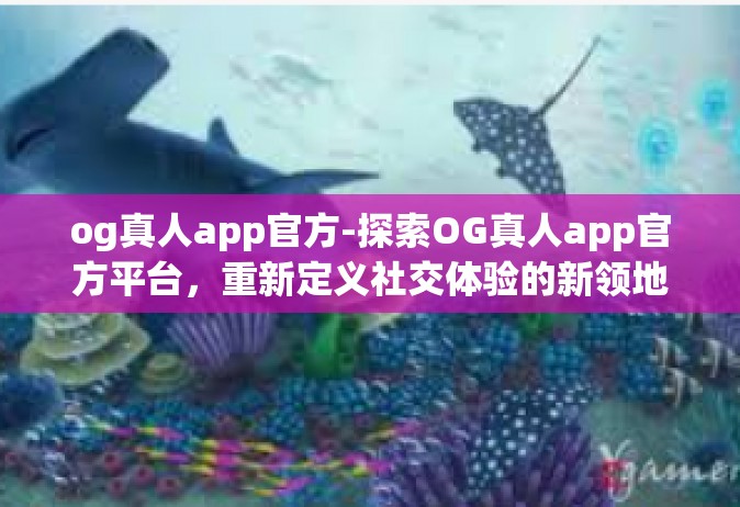 og真人app官方-探索OG真人app官方平台，重新定义社交体验的新领地-og真人app官方
